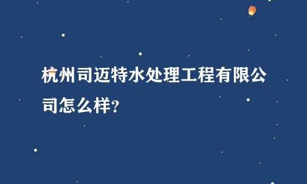 杭州司迈特水处理工程有限公司怎么样？