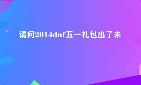 请问2014dnf五一礼包出了未