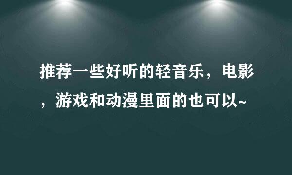 推荐一些好听的轻音乐，电影，游戏和动漫里面的也可以~