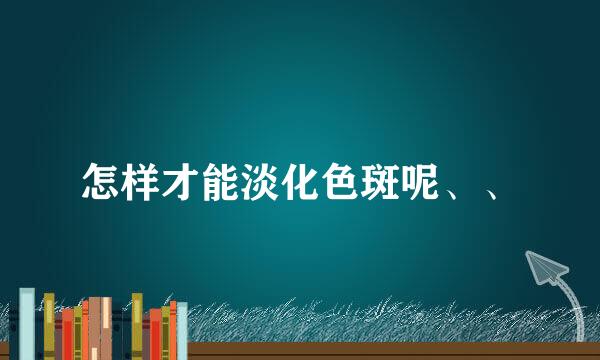 怎样才能淡化色斑呢、、