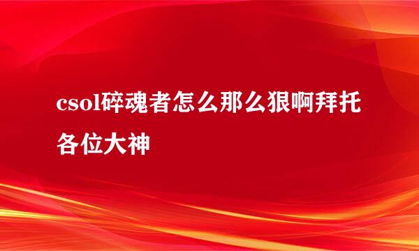 csol碎魂者怎么那么狠啊拜托各位大神