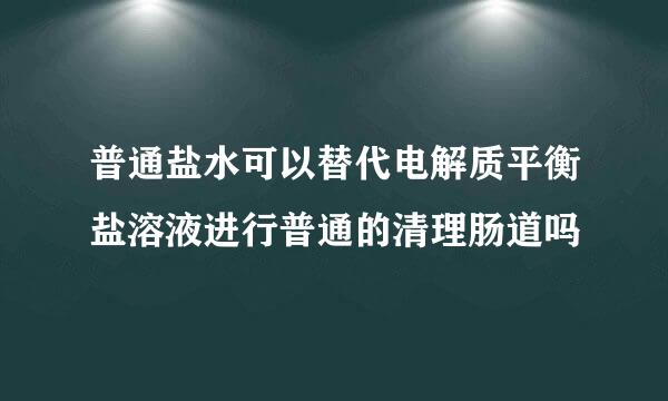 普通盐水可以替代电解质平衡盐溶液进行普通的清理肠道吗