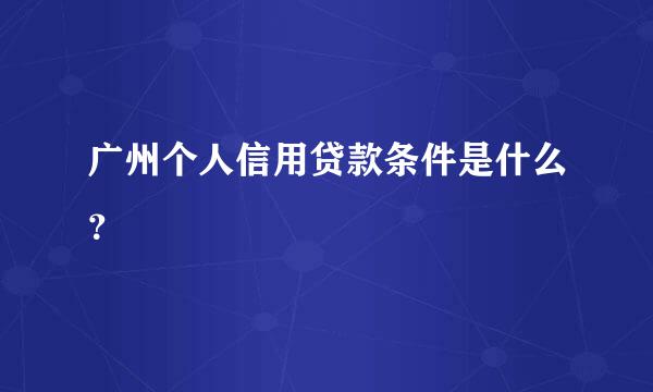 广州个人信用贷款条件是什么？