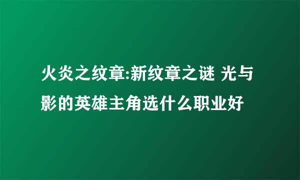 火炎之纹章:新纹章之谜 光与影的英雄主角选什么职业好