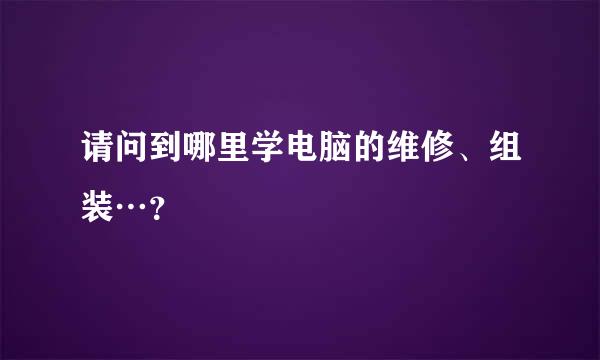 请问到哪里学电脑的维修、组装…？