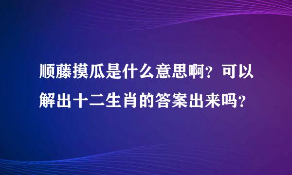 顺藤摸瓜是什么意思啊？可以解出十二生肖的答案出来吗？