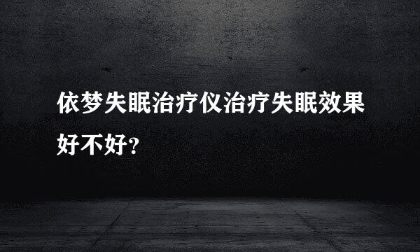 依梦失眠治疗仪治疗失眠效果好不好？