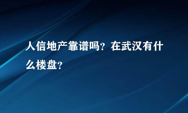 人信地产靠谱吗？在武汉有什么楼盘？