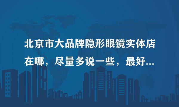 北京市大品牌隐形眼镜实体店在哪，尽量多说一些，最好是在朝阳和顺义地区