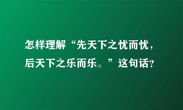 怎样理解“先天下之忧而忧，后天下之乐而乐。”这句话？