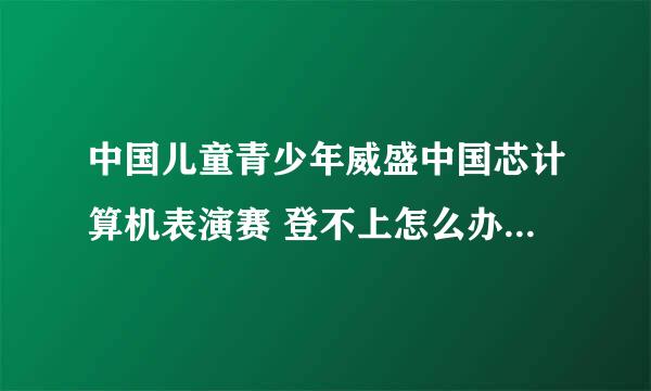 中国儿童青少年威盛中国芯计算机表演赛 登不上怎么办！！！急急急！！！