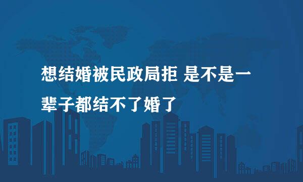 想结婚被民政局拒 是不是一辈子都结不了婚了