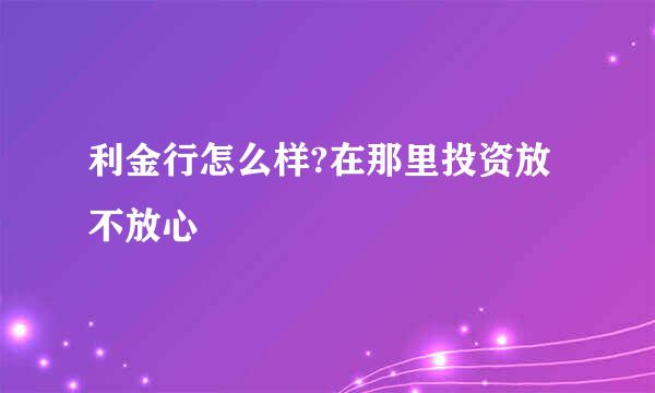 利金行怎么样?在那里投资放不放心