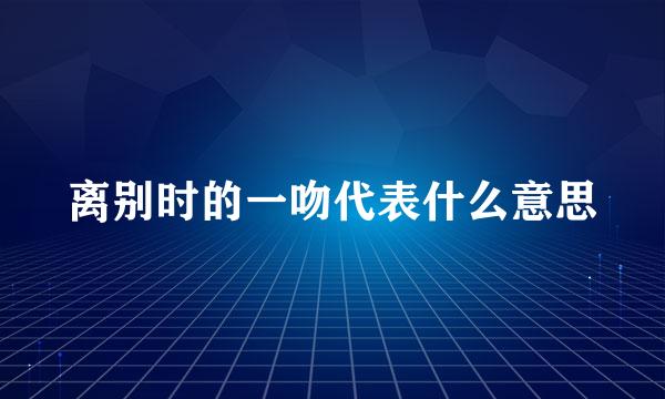 离别时的一吻代表什么意思