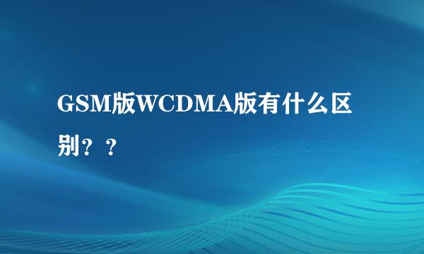 GSM版WCDMA版有什么区别？？