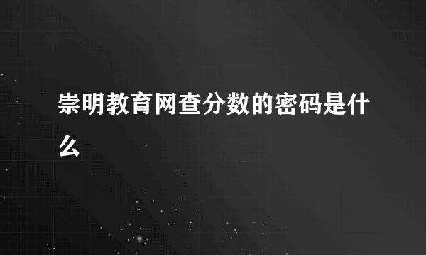 崇明教育网查分数的密码是什么