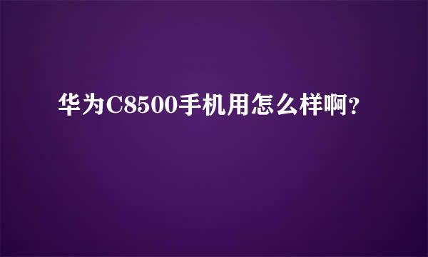 华为C8500手机用怎么样啊？