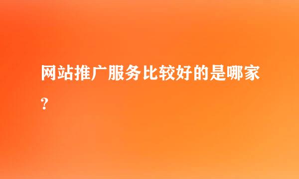 网站推广服务比较好的是哪家？