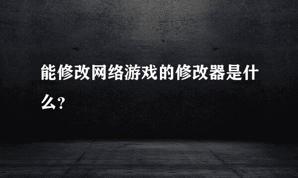 能修改网络游戏的修改器是什么？