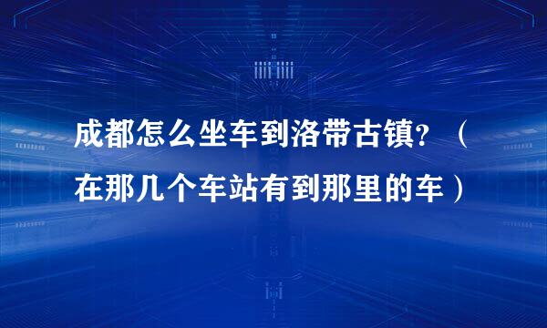 成都怎么坐车到洛带古镇？（在那几个车站有到那里的车）