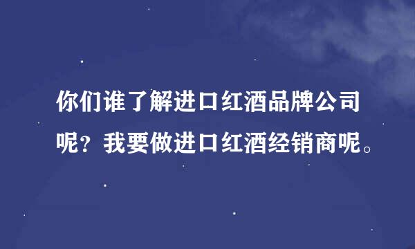 你们谁了解进口红酒品牌公司呢？我要做进口红酒经销商呢。