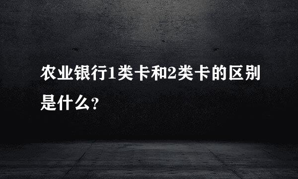 农业银行1类卡和2类卡的区别是什么？