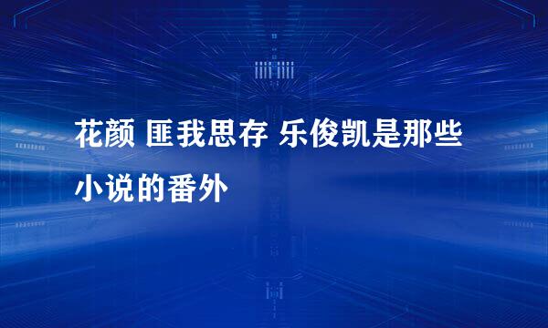 花颜 匪我思存 乐俊凯是那些小说的番外