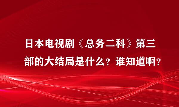 日本电视剧《总务二科》第三部的大结局是什么？谁知道啊？