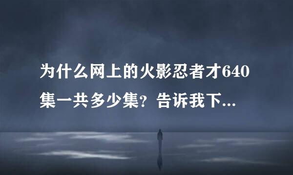 为什么网上的火影忍者才640集一共多少集？告诉我下结局什么样的