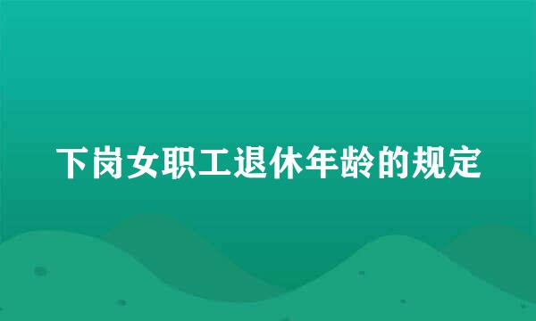 下岗女职工退休年龄的规定