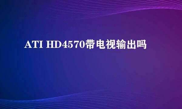 ATI HD4570带电视输出吗