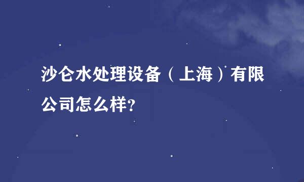 沙仑水处理设备（上海）有限公司怎么样？