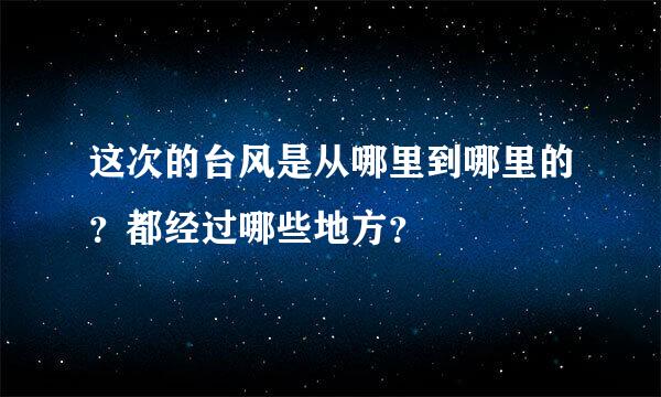 这次的台风是从哪里到哪里的？都经过哪些地方？