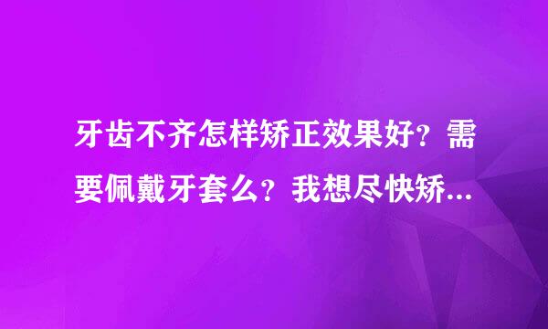 牙齿不齐怎样矫正效果好？需要佩戴牙套么？我想尽快矫正牙齿。