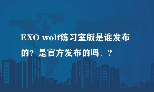 EXO wolf练习室版是谁发布的？是官方发布的吗、?