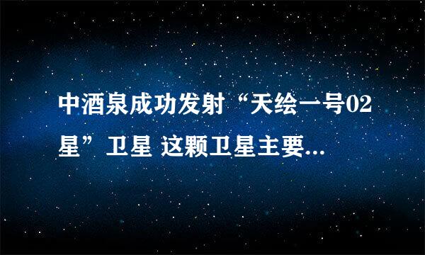 中酒泉成功发射“天绘一号02星”卫星 这颗卫星主要用来做什么