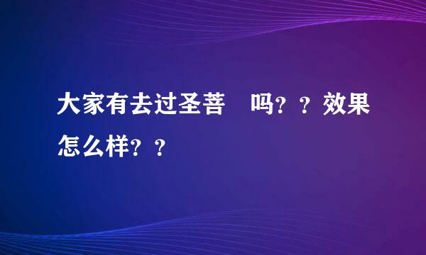 大家有去过圣菩媞吗？？效果怎么样？？