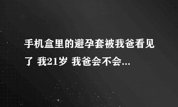 手机盒里的避孕套被我爸看见了 我21岁 我爸会不会对我有什么看法