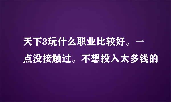 天下3玩什么职业比较好。一点没接触过。不想投入太多钱的