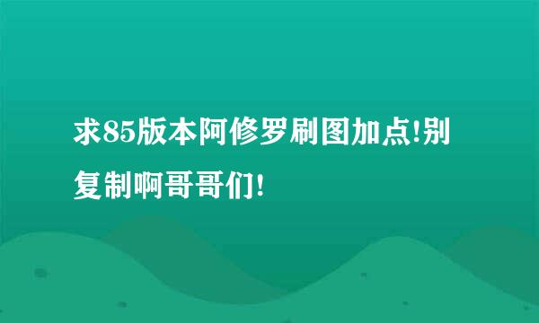 求85版本阿修罗刷图加点!别复制啊哥哥们!