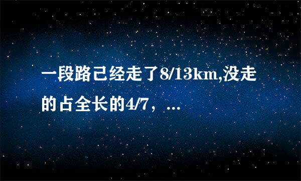 一段路己经走了8/13km,没走的占全长的4/7，己经走的路程比没走的路程长还是短？