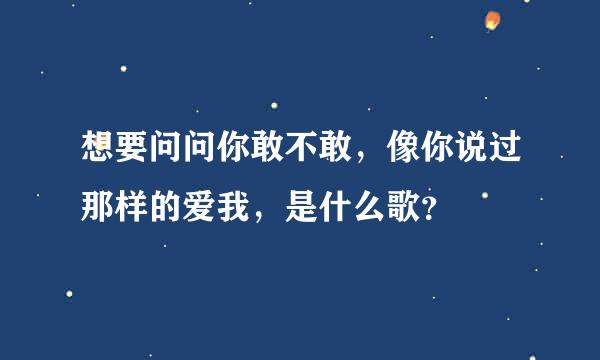 想要问问你敢不敢，像你说过那样的爱我，是什么歌？