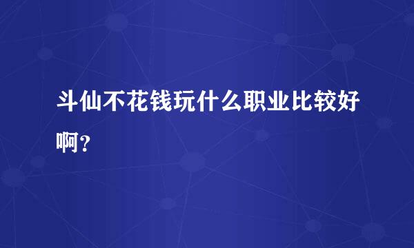 斗仙不花钱玩什么职业比较好啊？