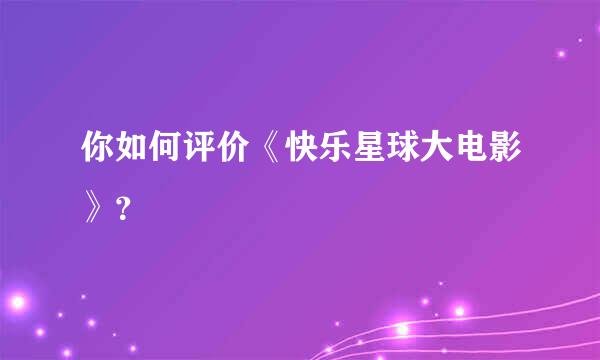 你如何评价《快乐星球大电影》？