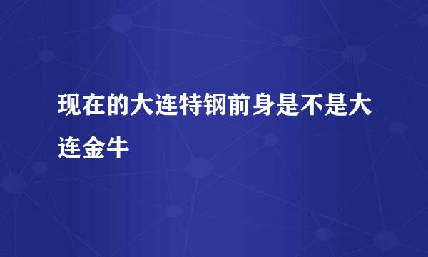 现在的大连特钢前身是不是大连金牛