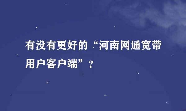 有没有更好的“河南网通宽带用户客户端”？