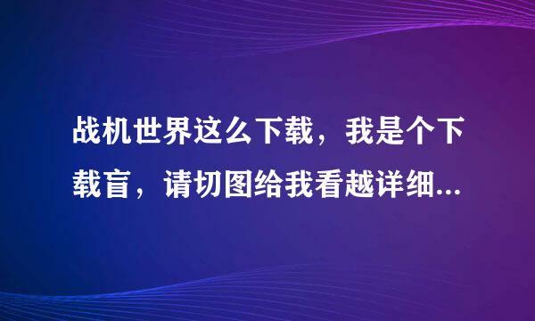 战机世界这么下载，我是个下载盲，请切图给我看越详细越好，谢谢，，保证给采纳。