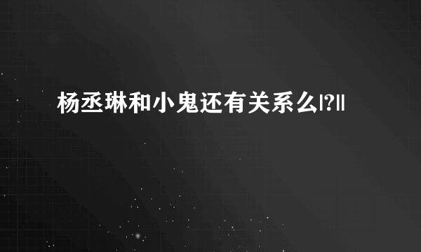 杨丞琳和小鬼还有关系么|?||