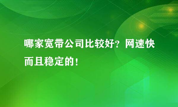 哪家宽带公司比较好？网速快而且稳定的！