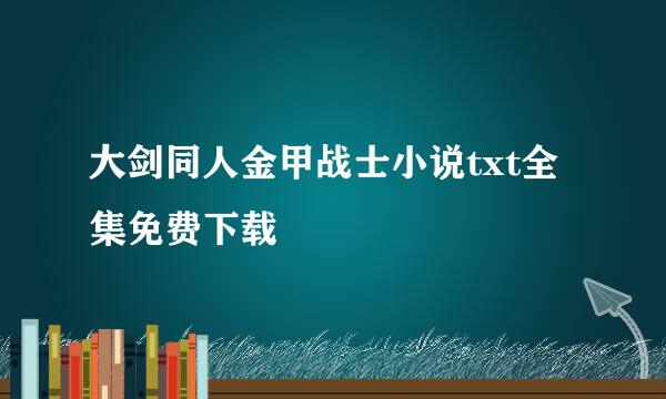 大剑同人金甲战士小说txt全集免费下载